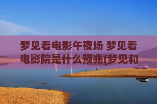 梦见看电影午夜场 梦见看电影院是什么预兆(梦见和熟人一起看电影)