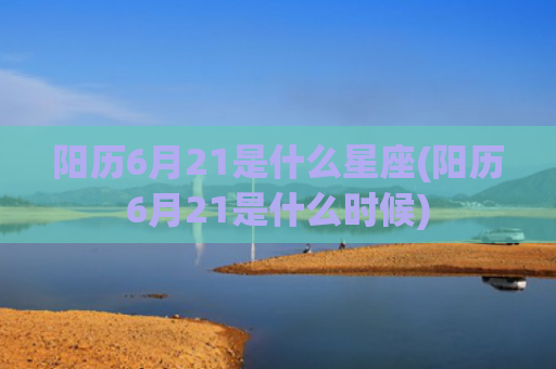 阳历6月21是什么星座(阳历6月21是什么时候)