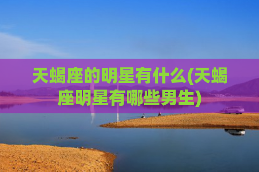 天蝎座的明星有什么(天蝎座明星有哪些男生)