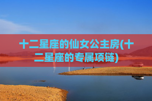 十二星座的仙女公主房(十二星座的专属项链)