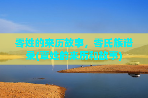 零姓的来历故事，零氏族谱录(覃姓的来历和故事)