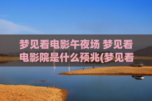 梦见看电影午夜场 梦见看电影院是什么预兆(梦见看电影很多人)