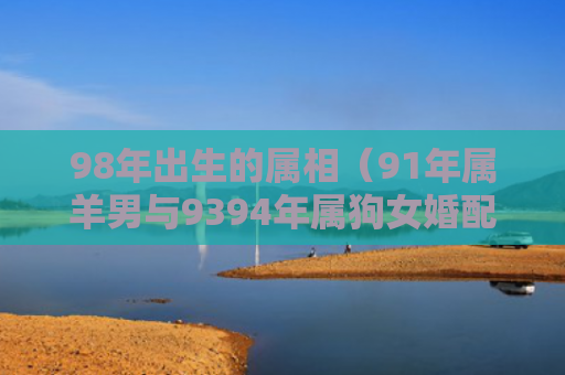 98年出生的属相（91年属羊男与9394年属狗女婚配不）