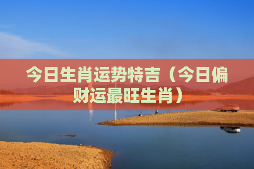 今日生肖运势特吉（今日偏财运最旺生肖）
