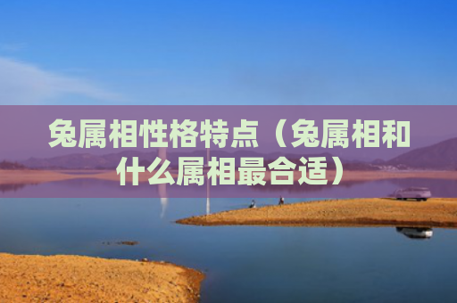 兔属相性格特点（兔属相和什么属相最合适）