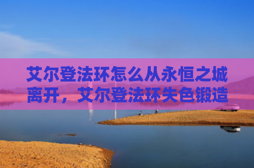 艾尔登法环怎么从永恒之城离开，艾尔登法环失色锻造石（艾尔失色锻造）