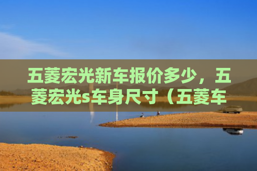 五菱宏光新车报价多少，五菱宏光s车身尺寸（五菱车身尺寸）