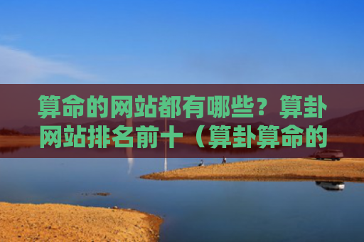 算命的网站都有哪些？算卦网站排名前十（算卦算命的网站排名）