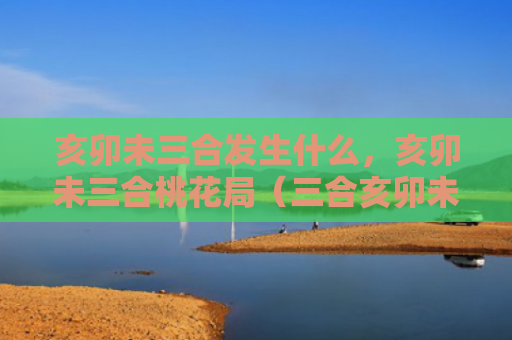亥卯未三合发生什么，亥卯未三合桃花局（三合亥卯未桃花）