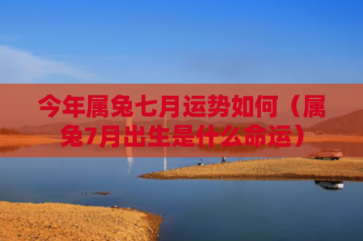 今年属兔七月运势如何（属兔7月出生是什么命运）