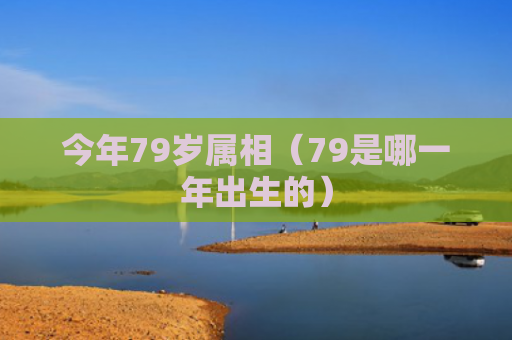 今年79岁属相（79是哪一年出生的）