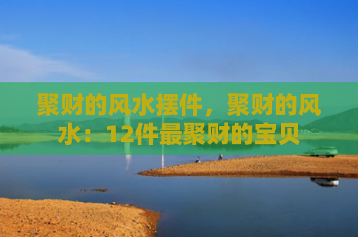 聚财的风水摆件，聚财的风水：12件最聚财的宝贝