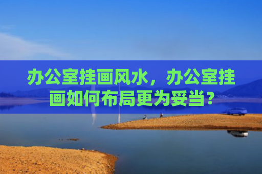 办公室挂画风水，办公室挂画如何布局更为妥当？