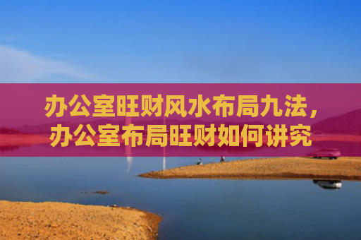 办公室旺财风水布局九法，办公室布局旺财如何讲究