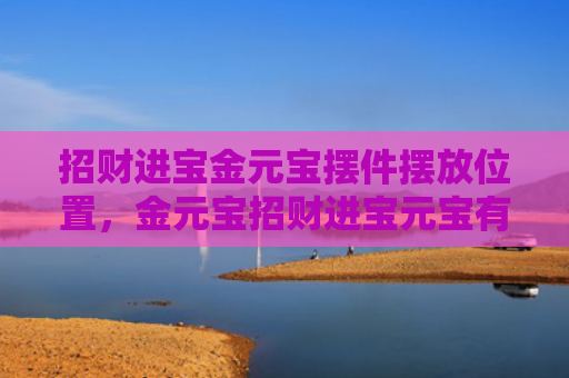 招财进宝金元宝摆件摆放位置，金元宝招财进宝元宝有生财旺财