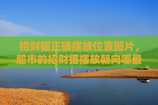 招财猫正确摆放位置图片，超市的招财猫摆放朝向哪最好