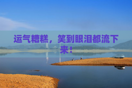 运气糟糕，笑到眼泪都流下来！