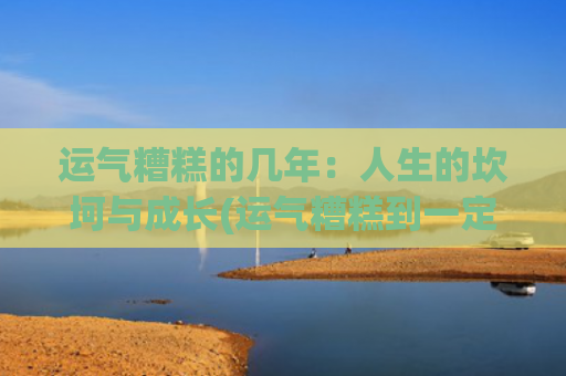 运气糟糕的几年：人生的坎坷与成长(运气糟糕到一定程度就会变好吗)