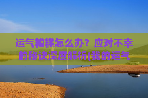 运气糟糕怎么办？应对不幸的秘诀深度解析(我的运气太差了怎么办)