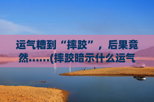 运气糟到“摔跤”，后果竟然……(摔跤暗示什么运气)
