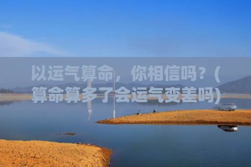 以运气算命，你相信吗？(算命算多了会运气变差吗)