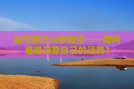 运气算命大师教你——如何准确测算自己的运势？