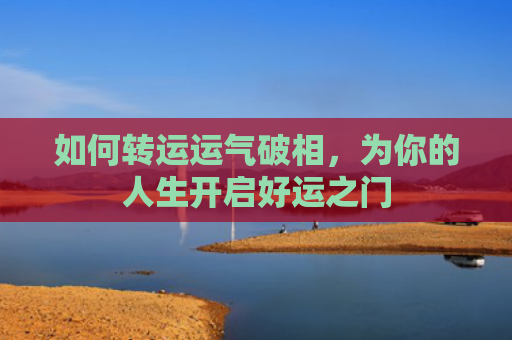 如何转运运气破相，为你的人生开启好运之门
