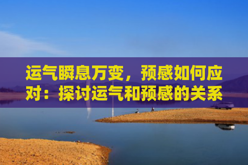 运气瞬息万变，预感如何应对：探讨运气和预感的关系及应对策略