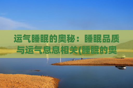 运气睡眠的奥秘：睡眠品质与运气息息相关(睡眠的奥秘纪录片)