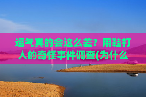 运气真的会这么差？用鞋打人的奇怪事件调查(为什么运气这么差)