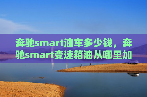 奔驰smart油车多少钱，奔驰smart变速箱油从哪里加（奔驰油车变速箱）