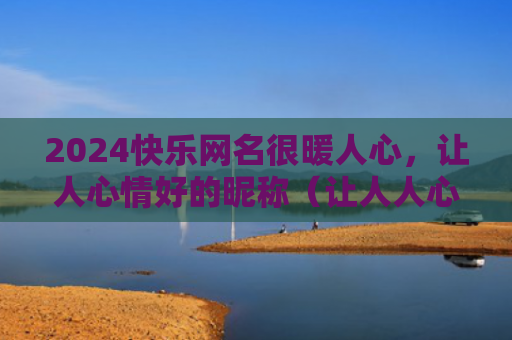 2024快乐网名很暖人心，让人心情好的昵称（让人人心网名）