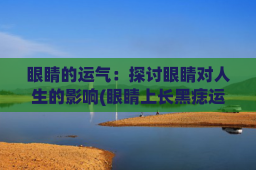 眼睛的运气：探讨眼睛对人生的影响(眼睛上长黑痣运气)
