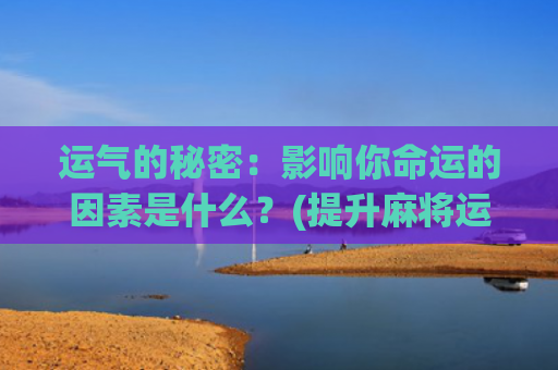 运气的秘密：影响你命运的因素是什么？(提升麻将运气的秘密)