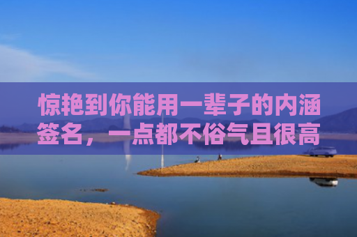 惊艳到你能用一辈子的内涵签名，一点都不俗气且很高雅的内涵签名2024（内涵一点签名）