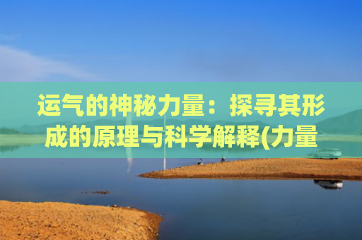 运气的神秘力量：探寻其形成的原理与科学解释(力量逆位运气)