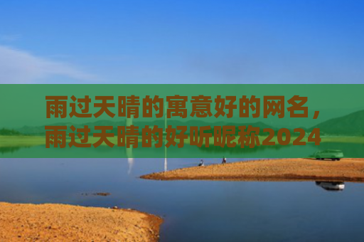雨过天晴的寓意好的网名，雨过天晴的好听昵称2024（的寓意雨过天晴网名）