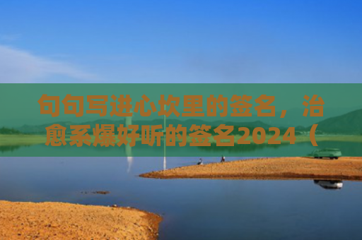 句句写进心坎里的签名，治愈系爆好听的签名2024（签名心坎句句）