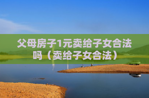 父母房子1元卖给子女合法吗（卖给子女合法）
