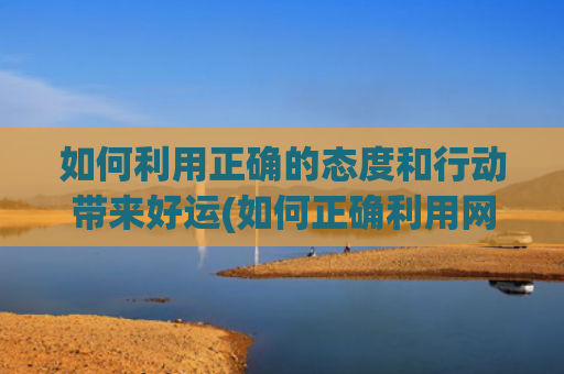 如何利用正确的态度和行动带来好运(如何正确利用网络资源)