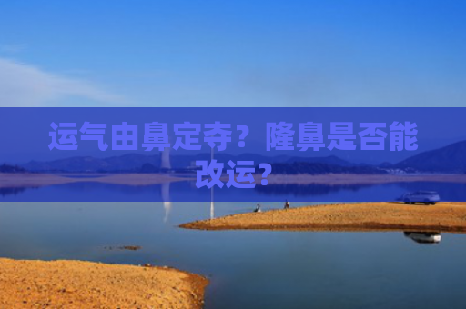 运气由鼻定夺？隆鼻是否能改运？