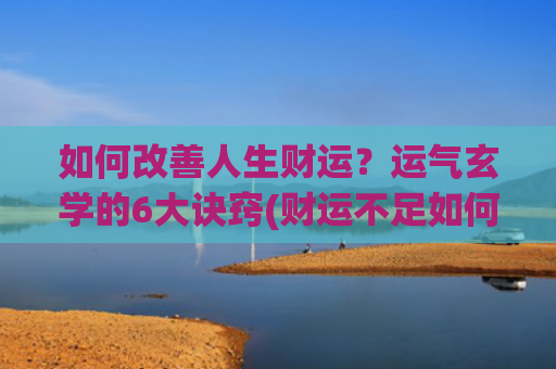 如何改善人生财运？运气玄学的6大诀窍(财运不足如何改善)