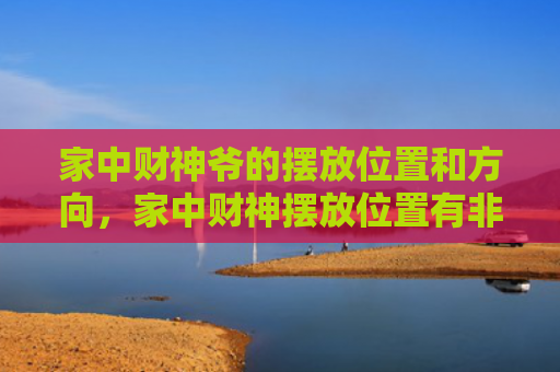 家中财神爷的摆放位置和方向，家中财神摆放位置有非常大的讲究