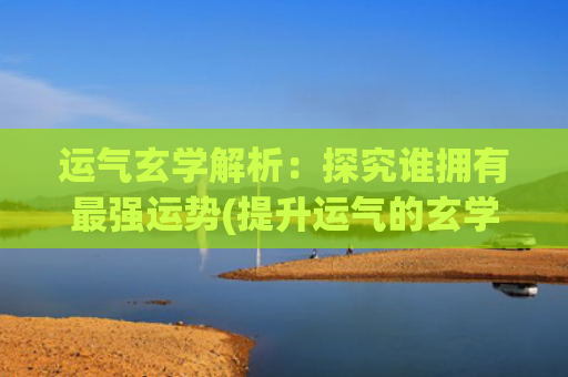 运气玄学解析：探究谁拥有最强运势(提升运气的玄学)