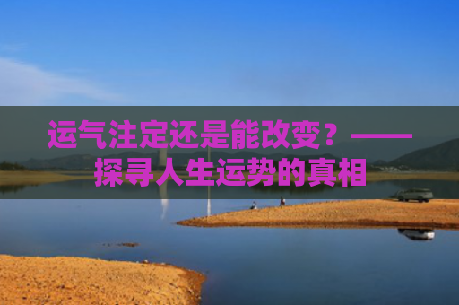 运气注定还是能改变？——探寻人生运势的真相
