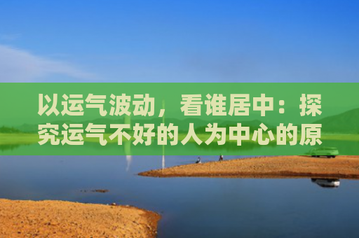 以运气波动，看谁居中：探究运气不好的人为中心的原因