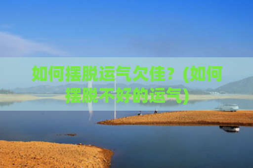 如何摆脱运气欠佳？(如何摆脱不好的运气)