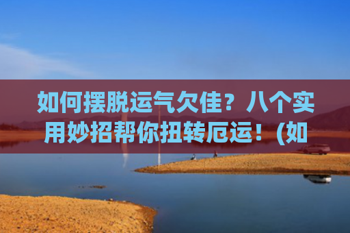 如何摆脱运气欠佳？八个实用妙招帮你扭转厄运！(如何摆脱不好的运气)