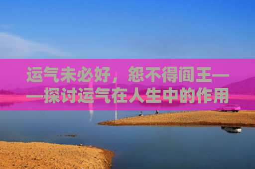 运气未必好，怨不得阎王——探讨运气在人生中的作用