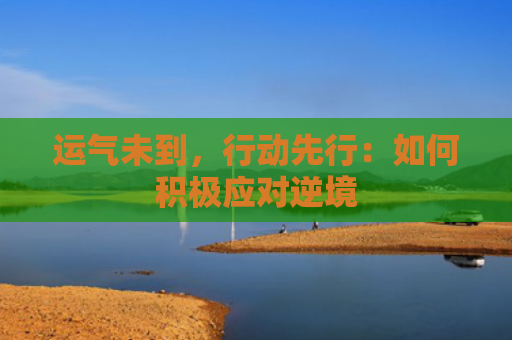 运气未到，行动先行：如何积极应对逆境